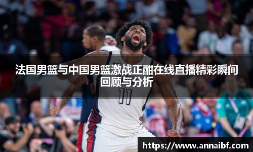 法国男篮与中国男篮激战正酣在线直播精彩瞬间回顾与分析